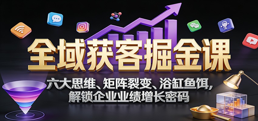 全域获客掘金课：六大思维、矩阵裂变、浴缸鱼饵，解锁企业业绩增长密码-智点网