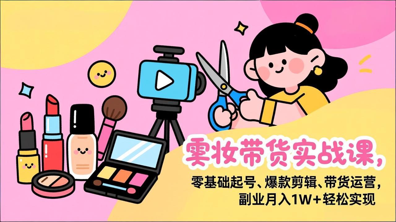 美妆带货实战课，零基础起号、爆款剪辑、带货运营，副业月入1W+轻松实现-智点网