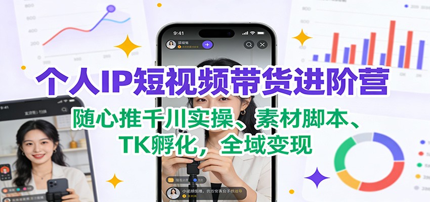 个人IP短视频带货进阶营：随心推千川实操、素材脚本、TK孵化，全域变现-智点网