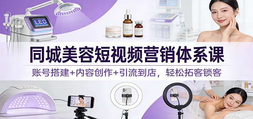 同城美容短视频营销体系课：账号搭建+内容创作+引流到店，轻松拓客锁客-智点网