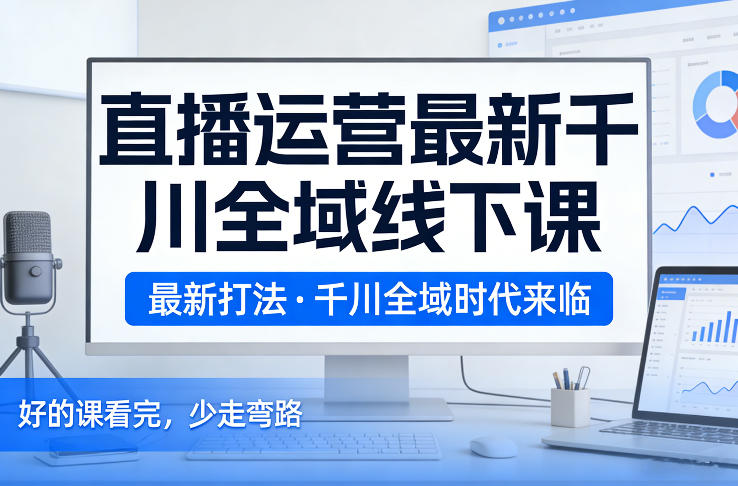 直播运营最新千川全域线下课，最新打法，千川全域时代来临，好的课看完，少走弯路(26年2月)-智点网