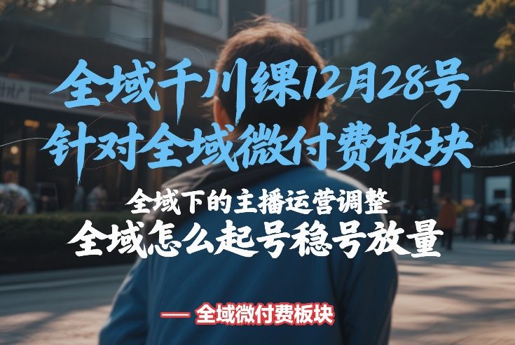 全域千川线下课12月28号，针对全域微付费板块，全域下的主播运营调整，全域怎么起号稳号放量-智点网