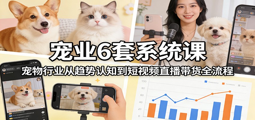 宠业6套系统课：宠物行业从趋势认知到短视频直播带货全流程-智点网