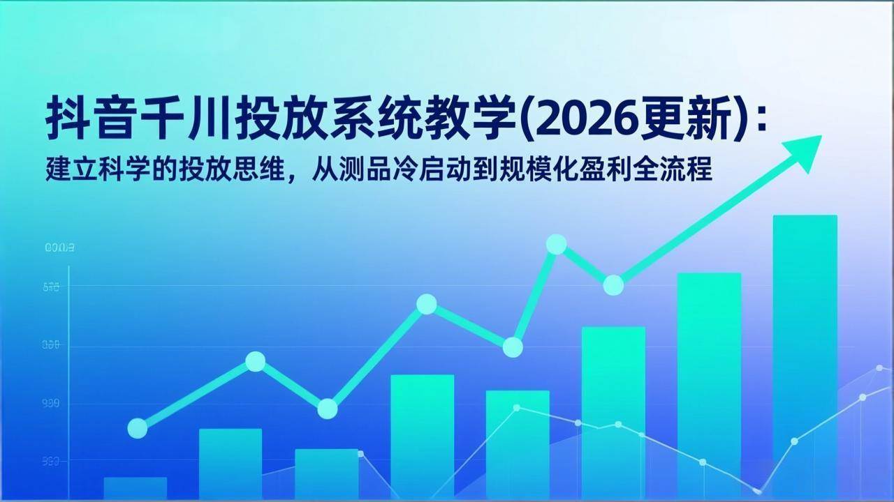 （17314期）抖音千川投放系统教学(2026更新)：建立科学的投放思维，从测品冷启动到规模化盈利全流程-智点网