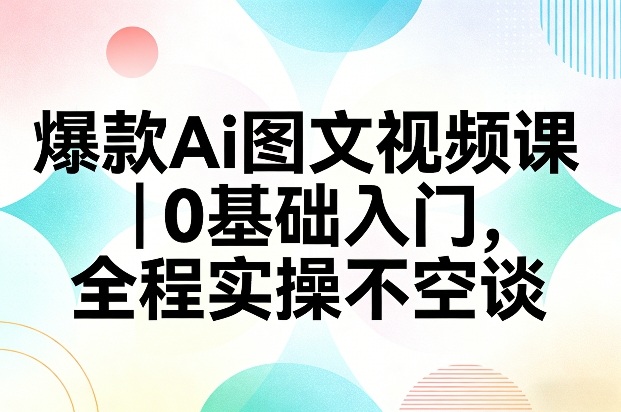 爆款Ai图文视频课，0基础入门，全程实操不空谈-智点网