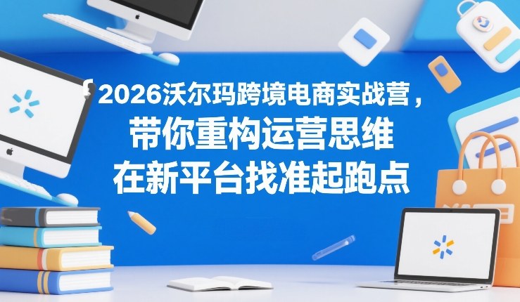 2026沃尔玛跨境电商实战营，带你重构运营思维，在新平台找准起跑点-智点网