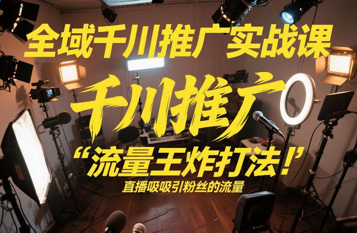 全域千川推广实战课，这课直接把“流量王炸打法”给你怼到手里，千川打爆直播间(2026年2月)-智点网