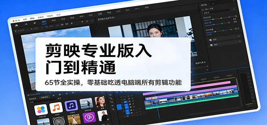 剪映专业版入门到精通，65节全实操，零基础吃透电脑端所有剪辑功能-智点网