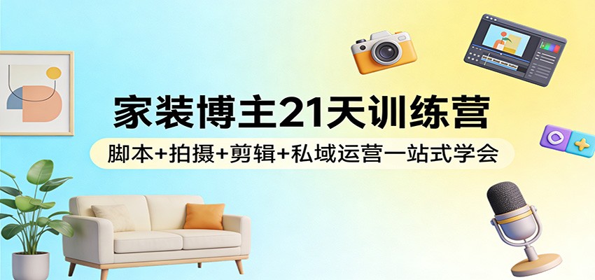 家装博主21天训练营：脚本+拍摄+剪辑+私域运营一站式学会-智点网