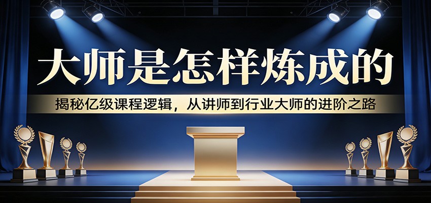 大师是怎样炼成的：揭秘亿级课程逻辑，从讲师到行业大师的进阶之路-智点网