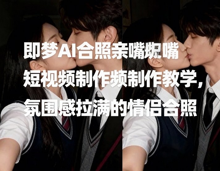 即梦AI合照亲嘴短视频制作教学，氛围感拉满的情侣合照-智点网