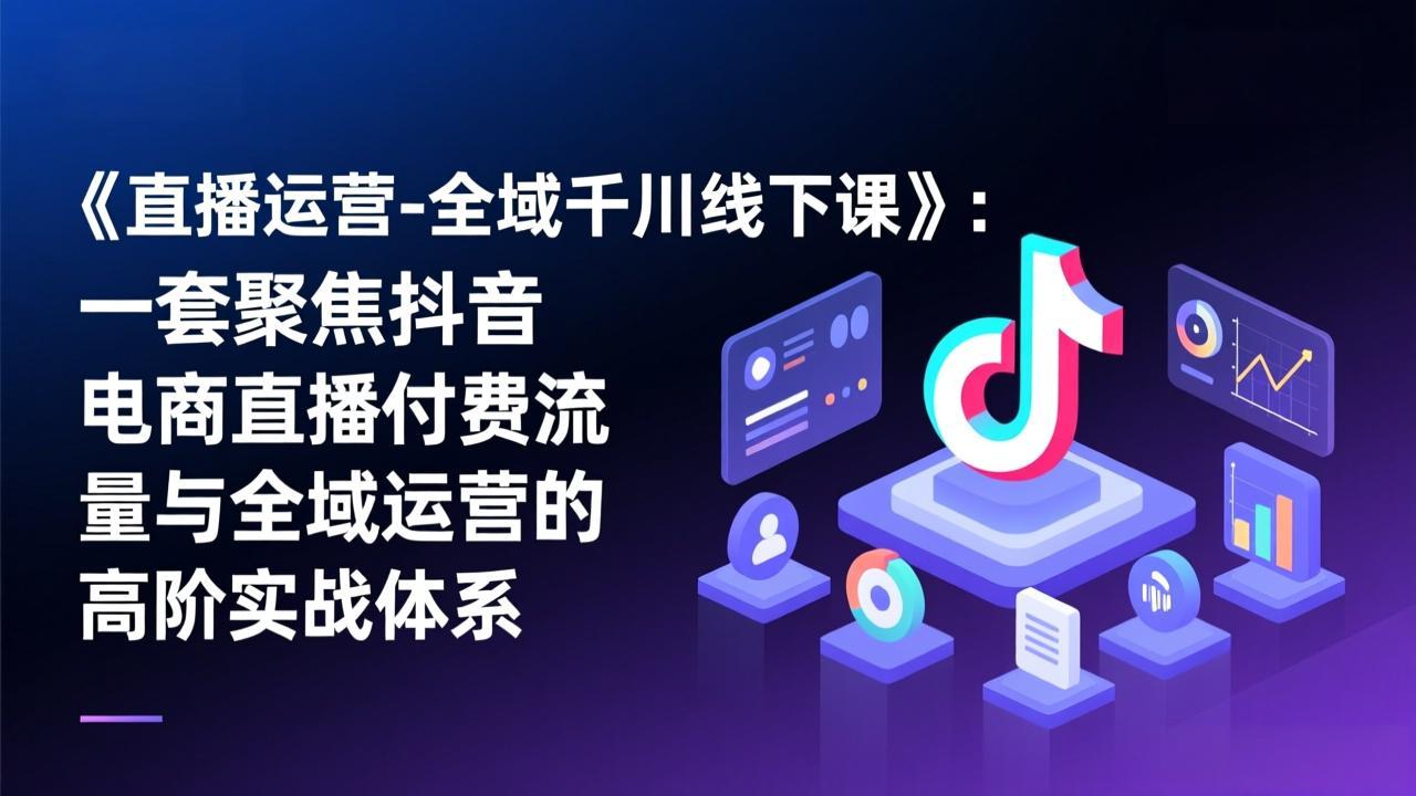 《直播运营-全域千川线下课》：一套聚焦抖音电商直播付费流量与全域运营的高阶实战体系-智点网