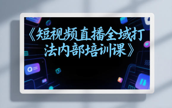 东仔短视频直播全域打法内部培训课【飞书文档】-智点网
