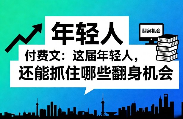 付费文：这届年轻人，还能抓住哪些翻身机会(一)(二)-智点网