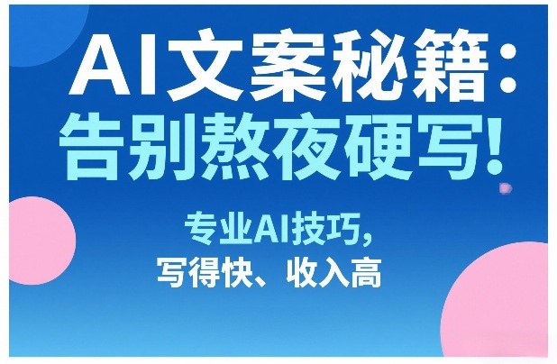 AI文案秘籍：告别熬夜硬写！专业AI技巧，写得快、收入高-智点网
