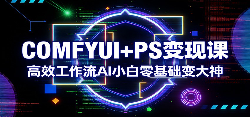 COMFYUI+PS变现课：高效工作流AI小白零基础变大神-智点网