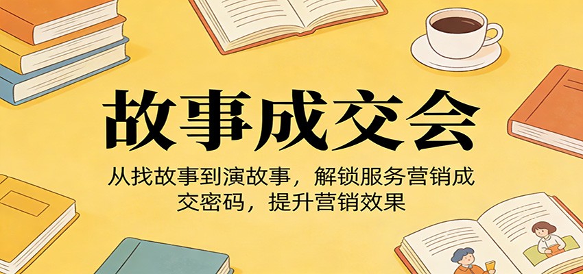 《故事成交会》从找故事到演故事，解锁服务营销成交密码，提升营销效果-智点网