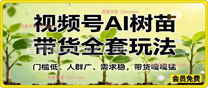 某社群视频号AI树苗带货全套玩法，门槛低、人群广、需求稳，带货嘎嘎猛！-智点网