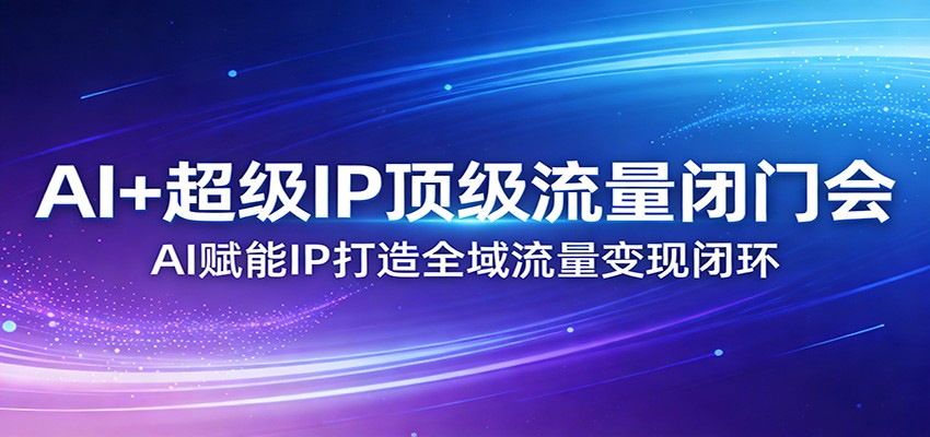 AI+超级IP顶级流量闭门会：AI赋能IP打造全域流量变现闭环-智点网