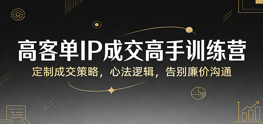 高客单IP成交高手训练营：定制成交策略，心法逻辑，告别廉价沟通-智点网