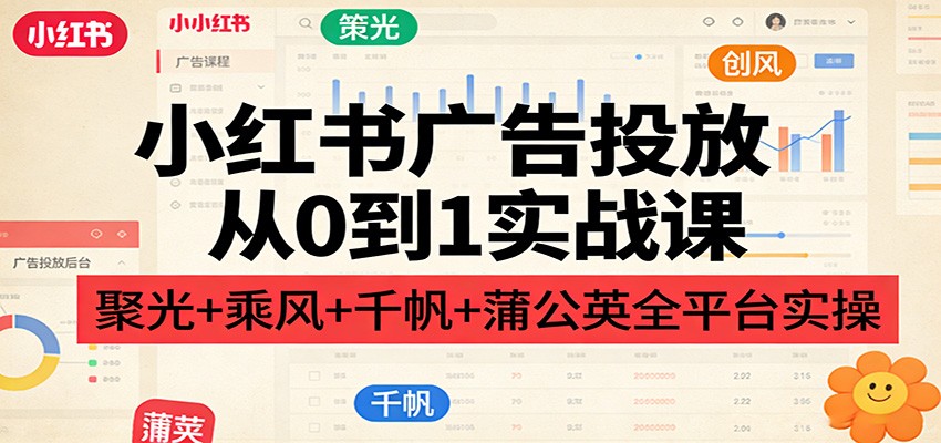 小红书广告投放从0到1实战课：聚光+乘风+千帆+蒲公英全平台实操-智点网