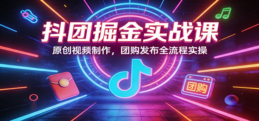 抖团掘金实战课：原创视频制作，团购发布全流程实操-智点网