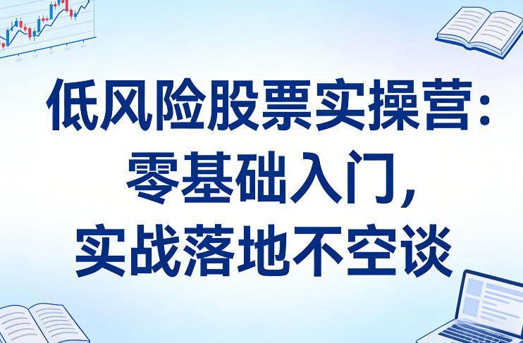 低风险股票实操营：零基础入门，实战落地不空谈-智点网
