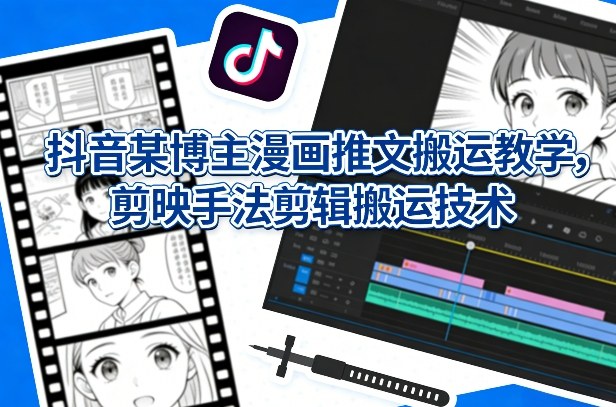 抖音某博主漫画推文搬运教学，剪映手法剪辑搬运技术-智点网
