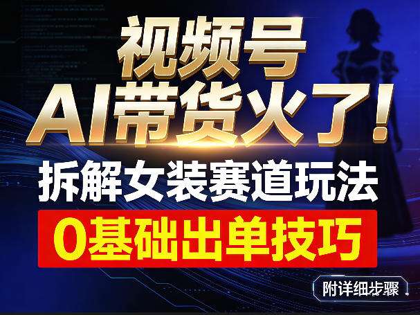 视频号AI带货火了！拆解女装赛道玩法，0基础也能稳定出单，附详细步骤-智点网