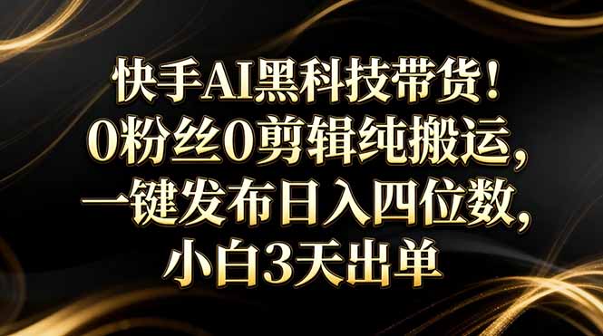 快手AI黑科技带货！0粉丝0剪辑纯搬运，一键发布日入四位数，小白3天出单-智点网