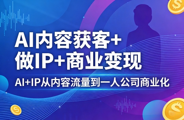 AI内容获客+做IP+商业变现，AI+IP从内容流量到一人公司商业化-智点网