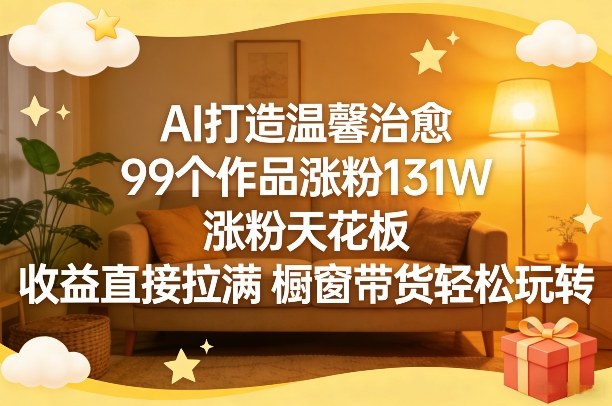 AI打造温馨治愈，99个作品涨粉131W，涨粉天花板，收益直接拉满，橱窗带货轻松玩转-智点网