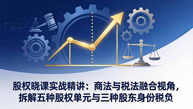 股权晓课实战精讲：商法与税法融合视角，拆解五种股权单元与三种股东身份税负-智点网