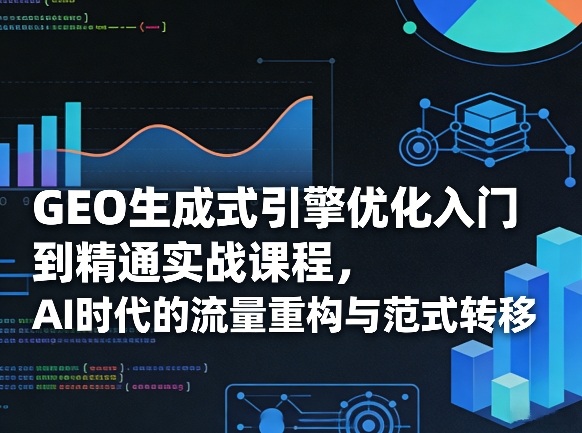 GEO生成式引擎优化入门到精通实战课程，AI时代的流量重构与范式转移-智点网