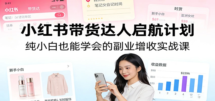 小红书带货达人启航计划：纯小白也能学会的副业增收实战课-智点网