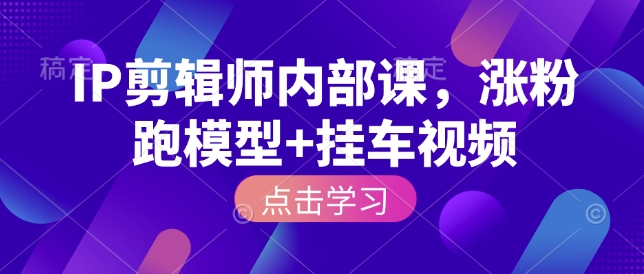 IP剪辑师内部课,涨粉跑模型+挂车视频(更新)