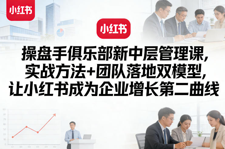 操盘手俱乐部新中层管理课，实战方法+团队落地双模型，让小红书成为企业增长第二曲线-智点网