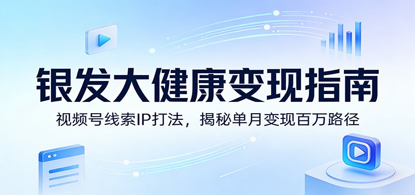 银发大健康变现指南：视频号线索IP打法，揭秘单月变现百万路径-智点网