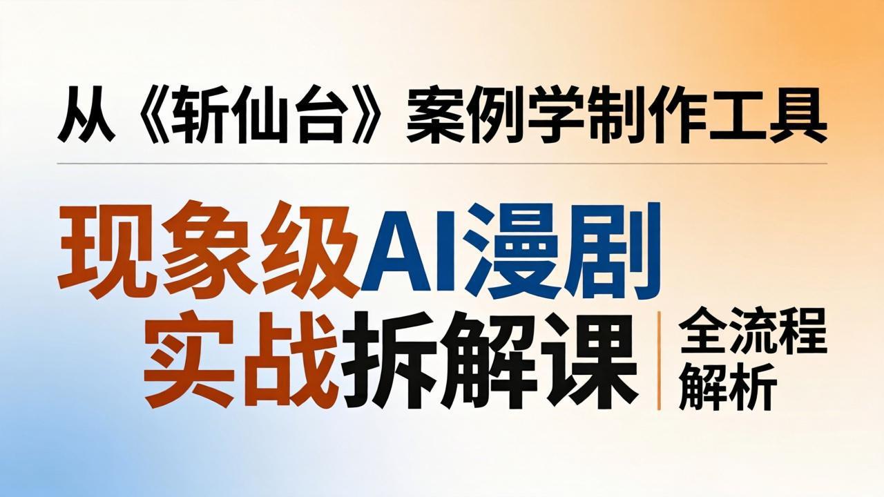现象级AI漫剧实战拆解课：从《斩仙台》案例学制作工具，漫剧版仿真人版全流程解析-智点网