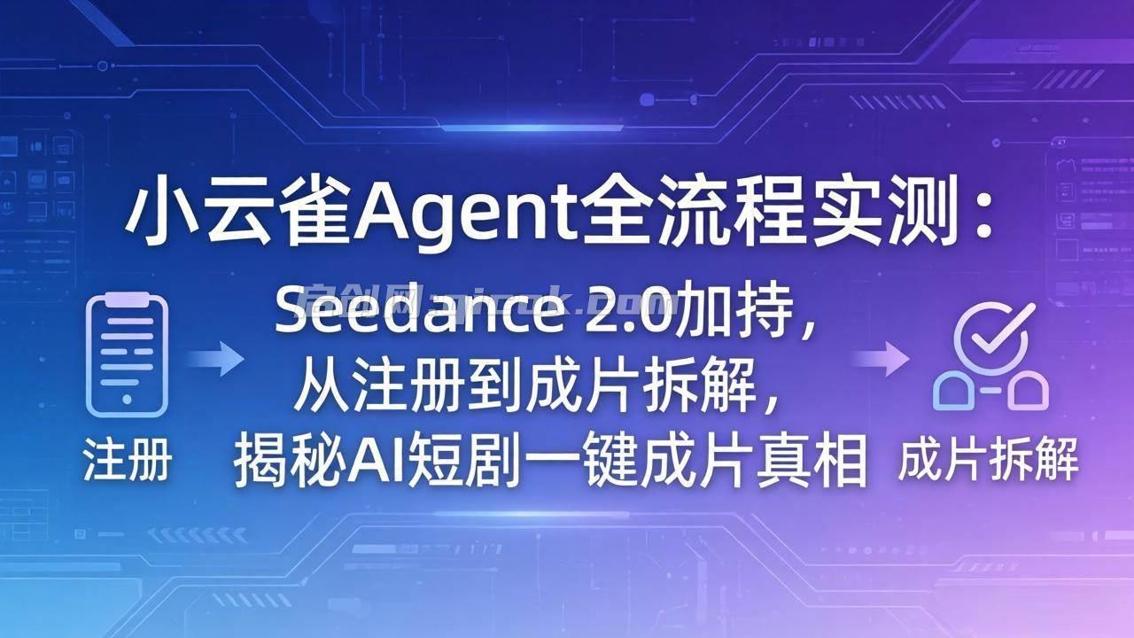 （18167期）小云雀Agent全流程实测：Seedance 2.0加持，从注册到成片拆解，揭秘AI短剧一键成片真相-智点网