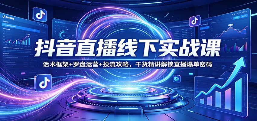 抖音直播线下实战课：话术框架+罗盘运营+投流攻略，干货精讲解锁直播爆单密码-智点网
