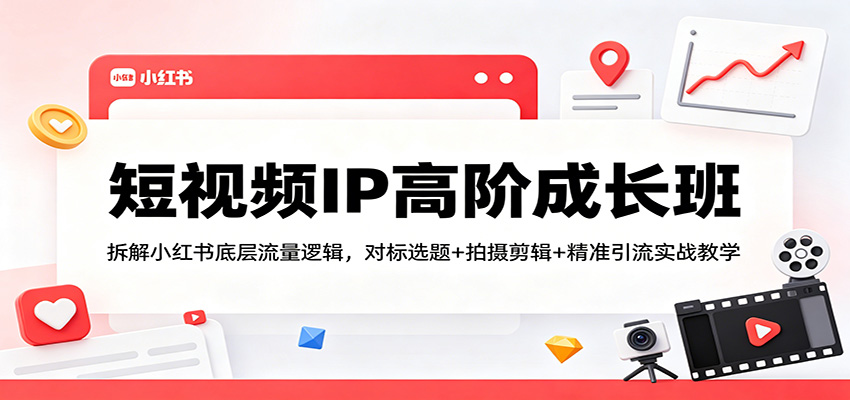 短视频IP高阶成长班：拆解小红书底层流量逻辑，对标选题+拍摄剪辑+ 精准引流实战教学-智点网
