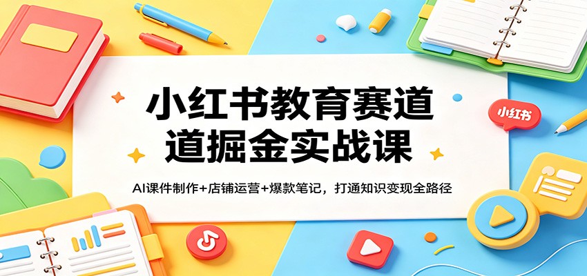 小红书教育赛道掘金实战课：AI课件制作+店铺运营+爆款笔记，打通知识变现全路径-智点网