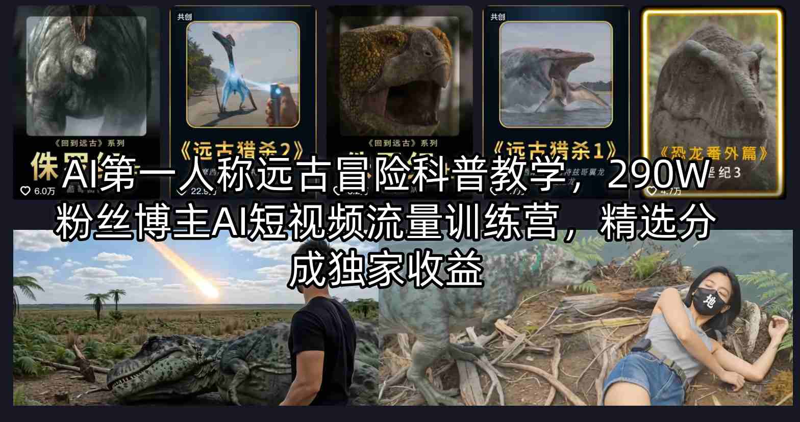 AI第一人称远古冒险科普教学，290W粉丝博主AI短视频流量训练营，精选分成独家收益-智点网