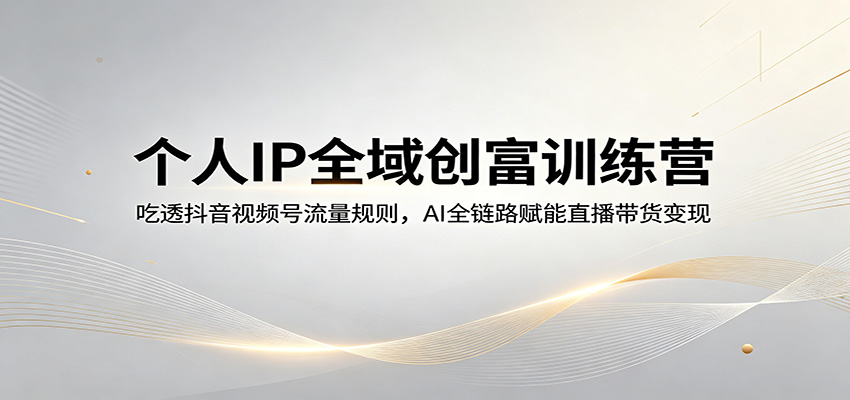 个人IP全域创富训练营：吃透抖音视频号流量规则，AI全链路赋能直播带货变现-智点网