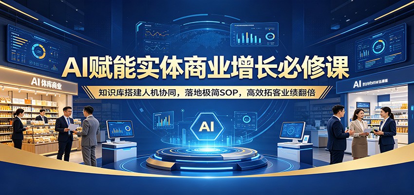 AI赋能实体商业增长必修课：知识库搭建人机协同，落地极简SOP，高效拓客业绩翻倍-智点网