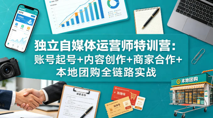 独立自媒体运营师特训营：账号起号+内容创作+商家合作+本地团购全链路实战-智点网
