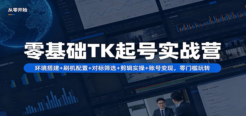 零基础TK起号实战营：环境搭建+ 刷机配置+对标筛选+剪辑实操+账号变现，零门槛玩转-智点网