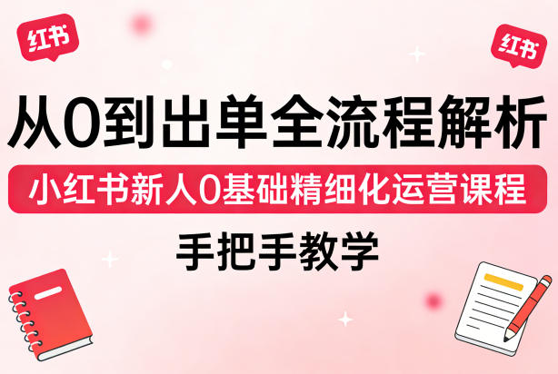 从0到出单全流程解析，小红书新人0基础精细化运营课程，手把手教学-智点网