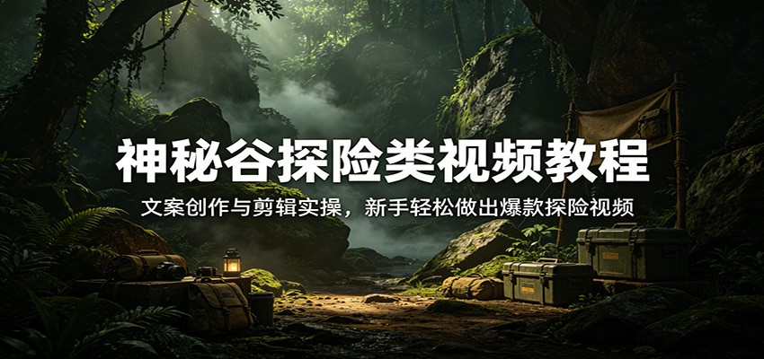 神秘谷探险类视频教程：文案创作与剪辑实操，新手轻松做出爆款探险视频-智点网